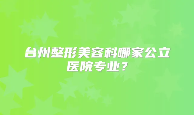 台州整形美容科哪家公立医院专业?