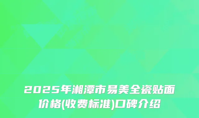 2025年湘潭市易美全瓷贴面价格(收费标准)口碑介绍