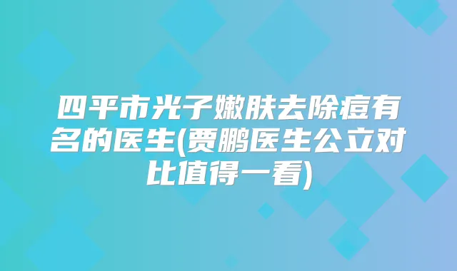 四平市光子嫩肤去除痘有名的医生(贾鹏医生公立对比值得一看)