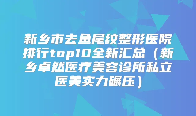 新乡市去鱼尾纹整形医院排行top10全新汇总（新乡卓然医疗美容诊所私立医美实力碾压）