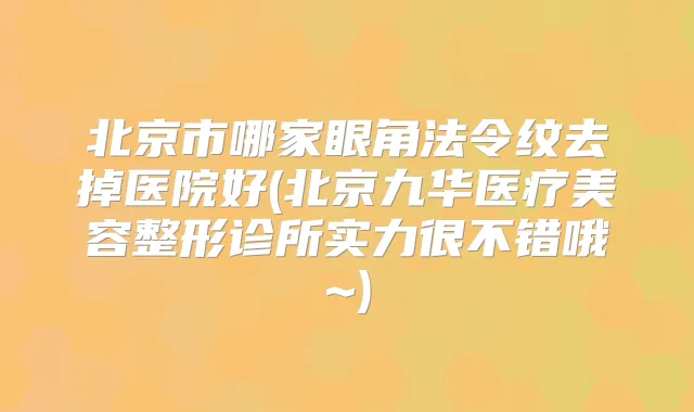 北京市哪家眼角法令纹去掉医院好(北京九华医疗美容整形诊所实力很不错哦~)