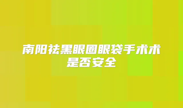 南阳祛黑眼圈眼袋手术术是否安全