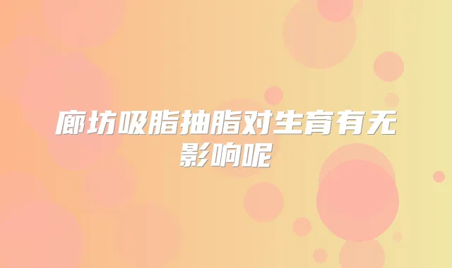 廊坊吸脂抽脂对生育有无影响呢