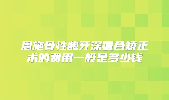 恩施骨性龅牙深覆合矫正术的费用一般是多少钱