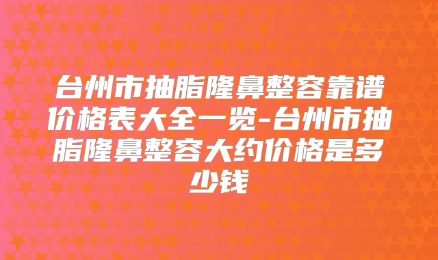 台州市抽脂隆鼻整容靠谱价格表大全一览-台州市抽脂隆鼻整容大约价格是多少钱