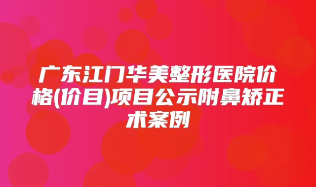 广东江门华美整形医院价格(价目)项目公示附鼻矫正术案例