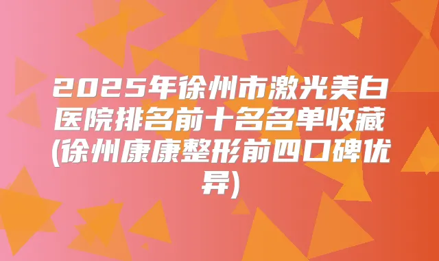 2025年徐州市激光美白医院排名前十名名单收藏(徐州康康整形前四口碑优异)