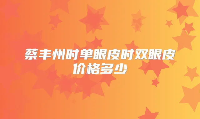 蔡丰州时单眼皮时双眼皮价格多少