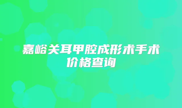 嘉峪关耳甲腔成形术手术价格查询
