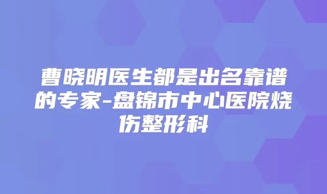 曹晓明医生都是出名靠谱的专家-盘锦市中心医院烧伤整形科