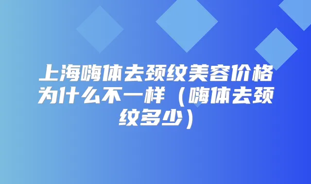上海嗨体去颈纹美容价格为什么不一样(嗨体去颈纹多少)