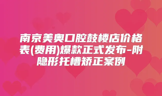 南京美奥口腔鼓楼店价格表(费用)爆款正式发布-附隐形托槽矫正案例