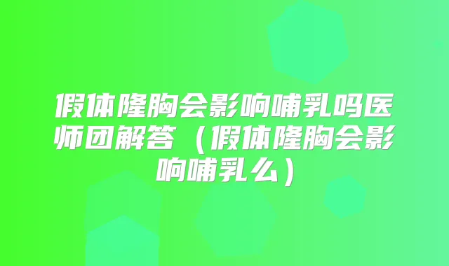假体隆胸会影响哺乳吗医师团解答（假体隆胸会影响哺乳么）
