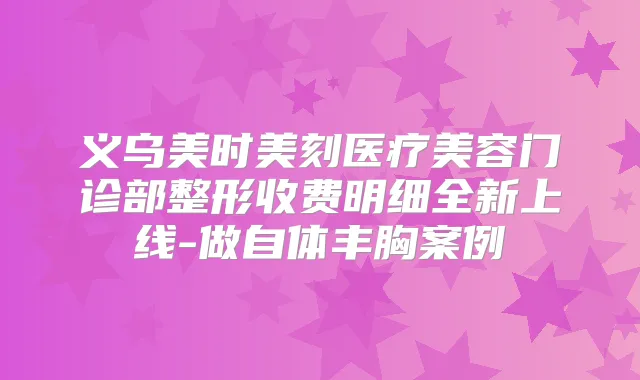 义乌美时美刻医疗美容门诊部整形收费明细全新上线-做自体丰胸案例