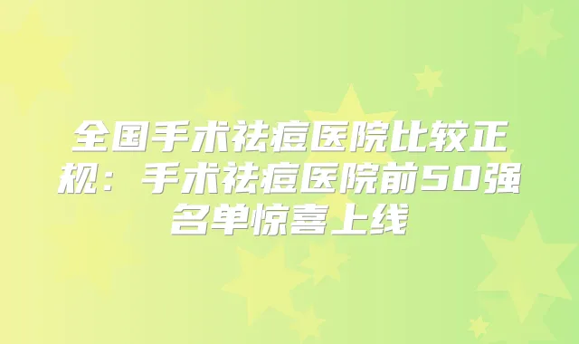 全国手术祛痘医院比较正规：手术祛痘医院前50强名单惊喜上线