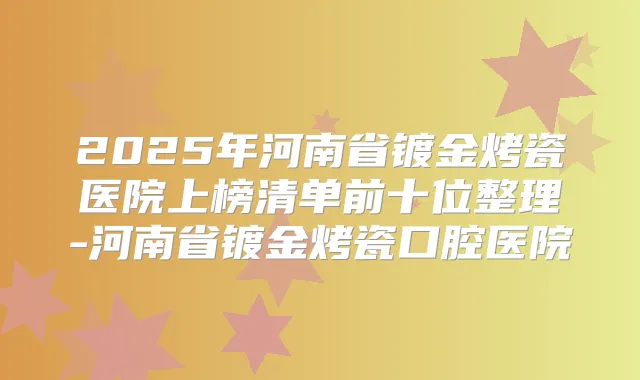 2025年河南省镀金烤瓷医院上榜清单前十位整理-河南省镀金烤瓷口腔医院