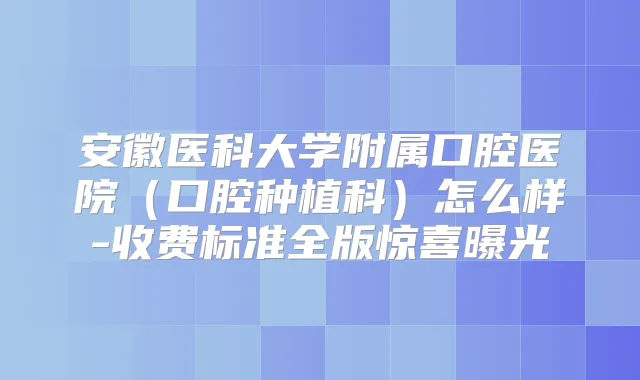 安徽医科大学附属口腔医院（口腔种植科）怎么样-收费标准全版惊喜曝光