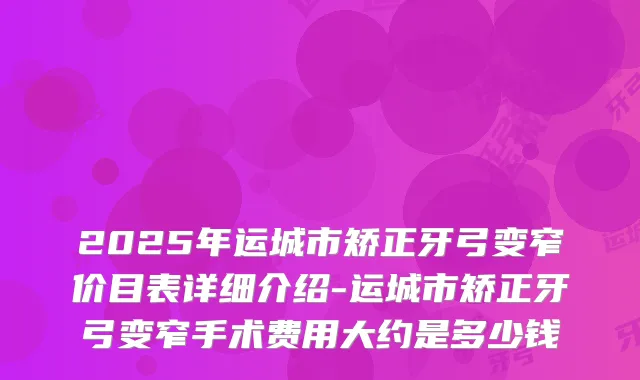2025年运城市矫正牙弓变窄价目表详细介绍-运城市矫正牙弓变窄手术费用大约是多少钱