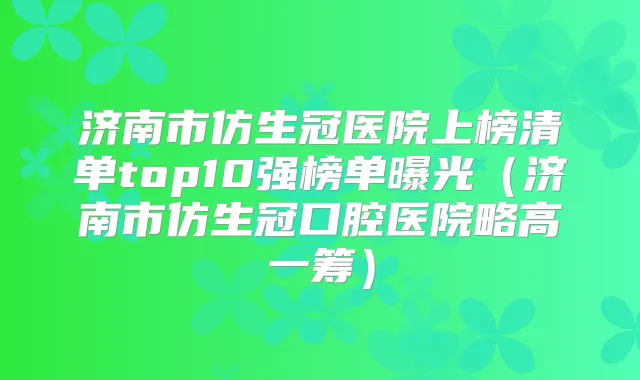 济南市仿生冠医院上榜清单top10强榜单曝光（济南市仿生冠口腔医院略高一筹）