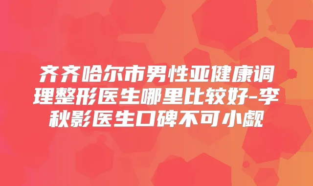 齐齐哈尔市男性亚健康调理整形医生哪里比较好-李秋影医生口碑不可小觑