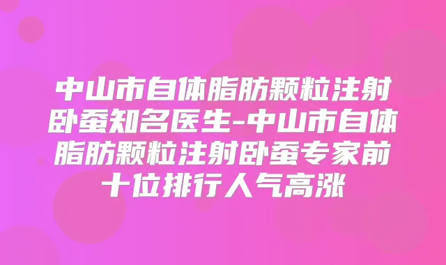 中山市自体脂肪颗粒注射卧蚕知名医生-中山市自体脂肪颗粒注射卧蚕专家前十位排行人气高涨