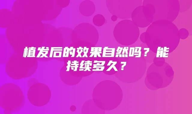 植发后的效果自然吗?能持续多久?