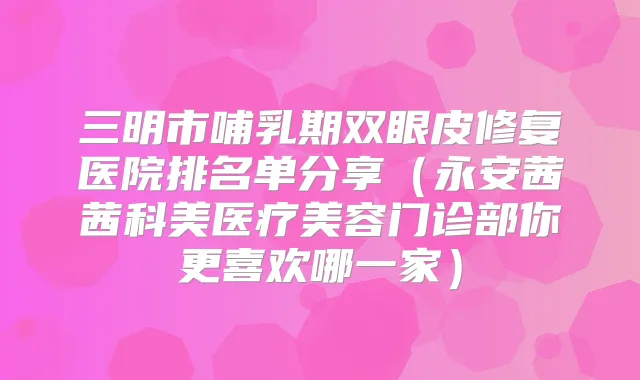 三明市哺乳期双眼皮修复医院排名单分享（永安茜茜科美医疗美容门诊部你更喜欢哪一家）