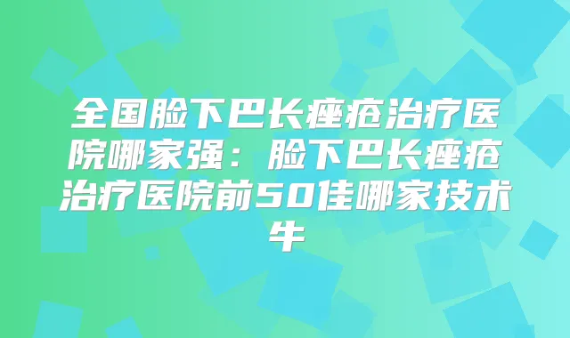 全国脸下巴长痤疮医院哪家强：脸下巴长痤疮医院前50佳哪家技术牛