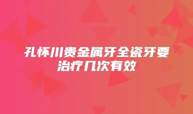 孔怀川贵金属牙全瓷牙要几次有效