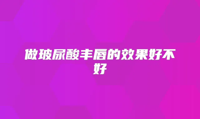 做玻尿酸丰唇的效果好不好