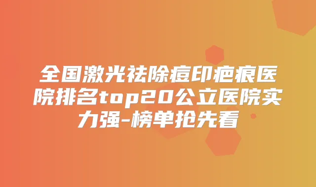 全国激光祛除痘印疤痕医院排名top20公立医院实力强-榜单抢先看