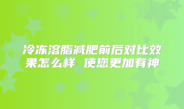 冷冻溶脂减肥前后对比效果怎么样 使您更加有神