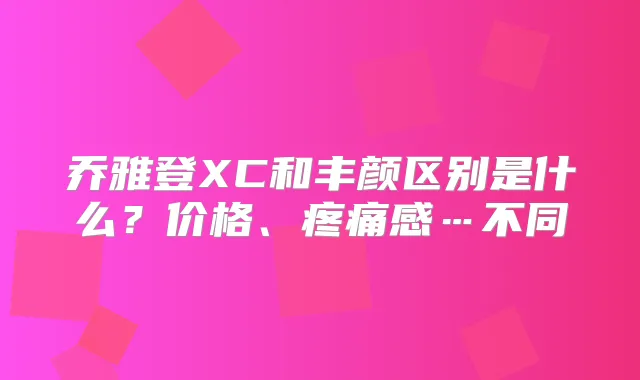 乔雅登XC和丰颜区别是什么？价格、疼痛感…不同