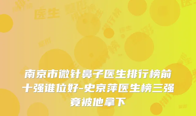 南京市微针鼻子医生排行榜前十强谁位好-史京萍医生榜三强竟被他拿下
