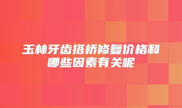 title="玉林牙齿搭桥修复价格和哪些因素有关呢"