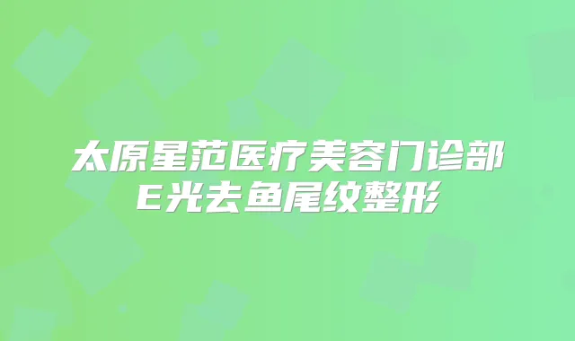太原星范医疗美容门诊部E光去鱼尾纹整形