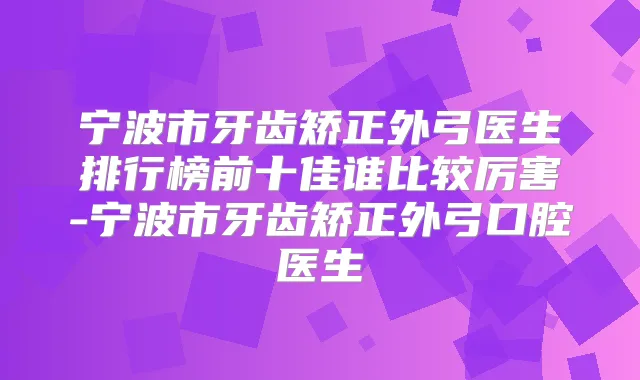 宁波市牙齿矫正外弓医生排行榜前十佳谁比较厉害-宁波市牙齿矫正外弓口腔医生
