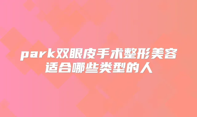 park双眼皮手术整形美容适合哪些类型的人