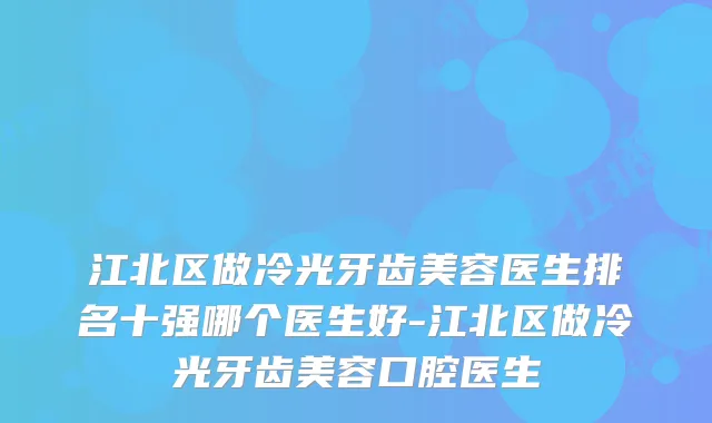 江北区做冷光牙齿美容医生排名十强哪个医生好-江北区做冷光牙齿美容口腔医生