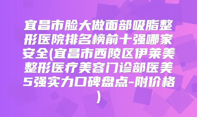 title="宜昌市脸大做面部吸脂整形医院排名榜前十强哪家安全(宜昌市西陵区伊莱美整形医疗美容门诊部医美5强实力口碑盘点-附价格)"