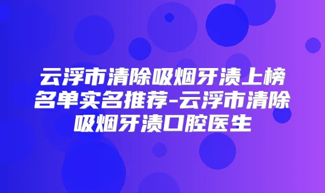 云浮市清除吸烟牙渍上榜名单实名推荐-云浮市清除吸烟牙渍口腔医生