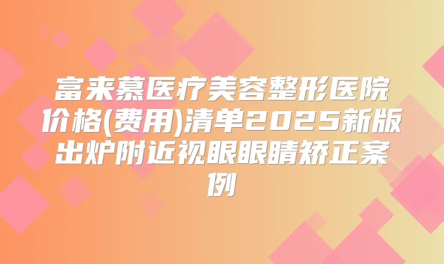 富来慕医疗美容整形医院价格(费用)清单2025新版出炉附近视眼眼睛矫正案例