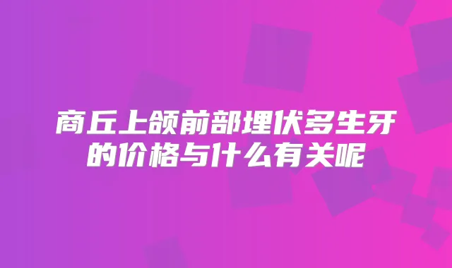 商丘上颌前部埋伏多生牙的价格与什么有关呢