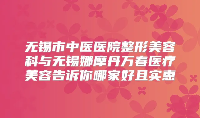 无锡市中医医院整形美容科与无锡娜摩丹万春医疗美容告诉你哪家好且实惠