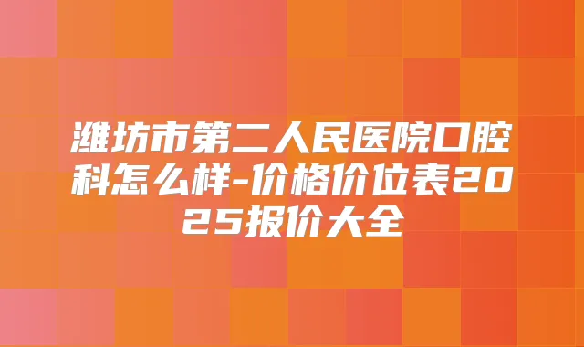 潍坊市第二人民医院口腔科怎么样-价格价位表2025报价大全