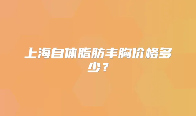 上海自体脂肪丰胸价格多少？