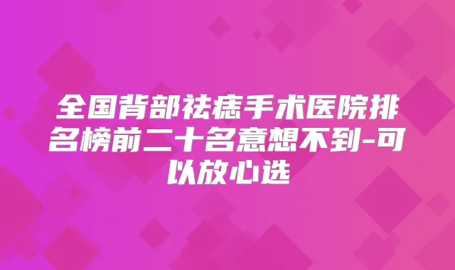 全国背部祛痣手术医院排名榜前二十名意想不到-可以放心选