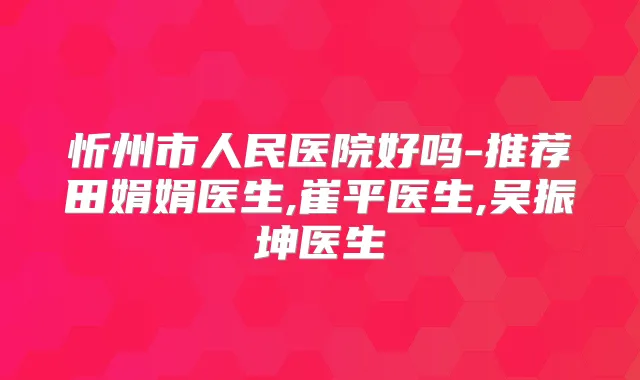 忻州市人民医院好吗-推荐田娟娟医生,崔平医生,吴振坤医生