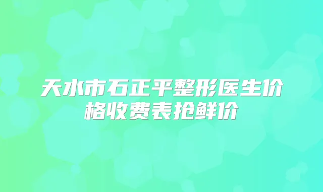 天水市石正平整形医生价格收费表抢鲜价