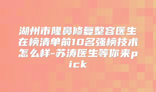 湖州市隆鼻修复整容医生在榜清单前10名强榜技术怎么样-苏涛医生等你来pick